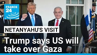 Trump says US will take over Gaza as Netanyahu visits White House • FRANCE 24 English