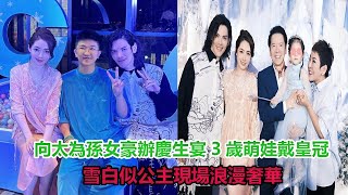 向太為孫女豪辦慶生宴！3歲萌娃戴皇冠雪白似公主，現場浪漫奢華#郭碧婷#向佐#向太#向華強