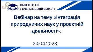 Вебінар на тему «Інтеграція природничих наук у проєктній діяльності». 20.04.2023.