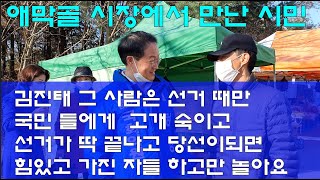 애막골 시장에서 만난 시민 김진태 그 사람은 선거 때만 국민 들에게  고개 숙이고 선거가 딱 끝나고 당선이되면 힘있고 가진 자들 하고만 놀아요.