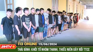 Bản tin 113 online ngày 15/6: Thái Bình: Khởi tố nhóm thanh, thiếu niên gây rối trật tự công cộng