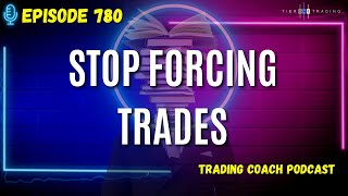 The Trading Coach Podcast - 780 - Stop Forcing Trades