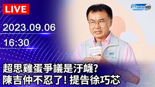 【LIVE直播】超思雞蛋爭議是汙衊？　陳吉仲不忍了提告徐巧芯｜2023.09.06 @ChinaTimes