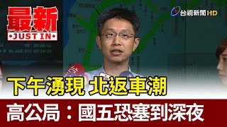 下午湧現 北返車潮 高公局：國五恐塞到深夜【最新快訊】