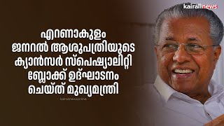 എറണാകുളം ജനറല്‍ ആശുപത്രിയുടെ ക്യാന്‍സര്‍ സ്പെഷ്യാലിറ്റി ബ്ലോക്ക് ഉദ്ഘാടനം ചെയ്ത് മുഖ്യമന്ത്രി