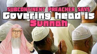 Subcontinent preacher says covering head is sunnah. Why do gulf sheikhs cover head? assim al hakeem