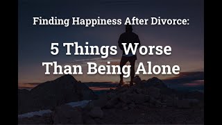 Finding Happiness After Divorce: 5 Things Worse Than Being Alone