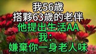 我56歲，搭夥63歲的老伴，他提出生活AA，我：嫌棄你一身老人味！【花好月圓心語】