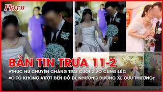 Bản tin trưa 11-2: Thực hư chuyện chàng trai cưới 2 vợ cùng lúc  - PLO