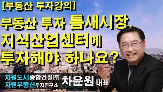 [부동산 투자강의] 부동산 투자 틈새시장, 지식산업센터에 투자해야 하나요? 차윤원 대표, 상담문의 02-522-5757 차원부동산투자연구소