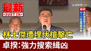 林士傑遭埋伏槍擊亡 卓揆：強力搜索緝凶【最新快訊】