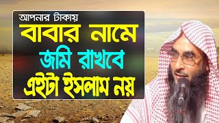 আপনার টাকা দিয়ে বাবার নামে অথবা ভাইদের নামে জমি রাখবে এটা ইসলাম নয় By Sheikh Motiur Rahman Madani