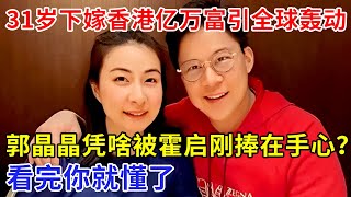 31岁下嫁香港亿万富豪，霍家世纪婚礼引全球轰动，郭晶晶究竟凭啥被霍启刚捧在手心？看完你就懂了【追忆】