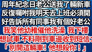 周年紀念日老公送我了輛新車，反復囑咐我明天去上班必須開，好告訴所有同事我有個好老公，我笑他幼稚催他去洗澡 我下樓，想去試車 不料剛到車邊收到短信：「別開這輛車！他想殺你！」【倫理】【都市】