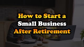 How to Start a Small Business After Retirement