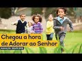 02. ADORAÇÃO INFANTIL - Chegou a hora de adorar ao Senhor