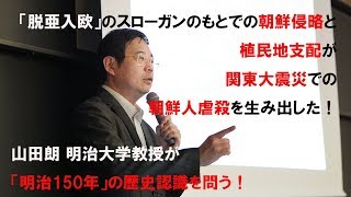 「脱亜入欧」のスローガンのもとでの朝鮮侵略と植民地支配が朝鮮人虐殺を生み出した！山田朗 明治大教授が 「明治150年」の歴史認識を問う！〜講演「明治150年」と関東大震災 2018.6.16