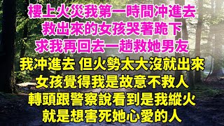 樓上火災我第一時間冲進去，救出來的女孩哭著跪下，求我再回去一趟救她男友，我又冲進去但是沒救出來，女孩覺得我是故意不救人，轉頭跟警察說看到是我縱火，就是想害死她心愛的人#小説 #爽文 #一口氣看完