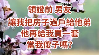 領證前，男友，讓我把房子過戶給他弟，他再給我買一套，當我傻子嗎？@幸福花開#為人處世#生活經驗#情感故事#養老#退休#淺談人生#深夜淺讀#中老年幸福人生#幸福生活#幸福人生#中老年生活