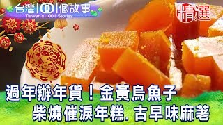 【台灣1001個故事 精選】過年辦年貨！金黃烏魚子  柴燒催淚年糕、古早味麻荖｜白心儀