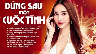 Nghe 1000 Lần không chán | Đứng Sau Một Cuộc Tình - Album Nhạc Trẻ Buồn Tâm Trạng Lâm Triệu Minh