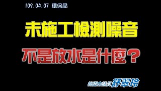 109.04.07 - 環保局「未施工檢測噪音，不是放水是什麼？」#2