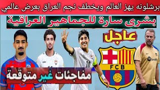 عاجل برشلونة يهز العالم ويقترب من التعاقد مع نجم منتخب العراق بعرض عالمي .. مفاجئات غير متوقعة🔥😱