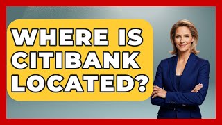Where Is Citibank Located? - Ask Your Bank Teller