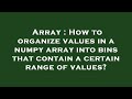 Array : How to organize values in a numpy array into bins that contain a certain range of values?