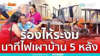 ร้องไห้ระงม นาทีไฟเผาบ้าน 5 หลัง | เรื่องร้อนอมรินทร์