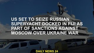 US wants to seize a Russian superyacht docked in Fiji as part of sanctions against Moscow over Ukrai