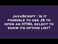 JavaScript : Is it possible to use JS to open an HTML select to show its option list?