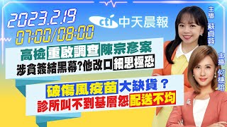 【蘇貞蓉 何橞瑢報新聞】高檢重啟調查陳宗彥案 涉貪簽結黑幕? 他改口細思極恐｜破傷風疫苗大缺貨？ 診所叫不到基層怨配送不均 20230219 @中天電視CtiTv