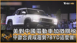 美對中國電動車加徵關稅 中歐合資成趨勢? BYD這麼做!｜方念華｜FOCUS全球新聞 20240516 @tvbsfocus