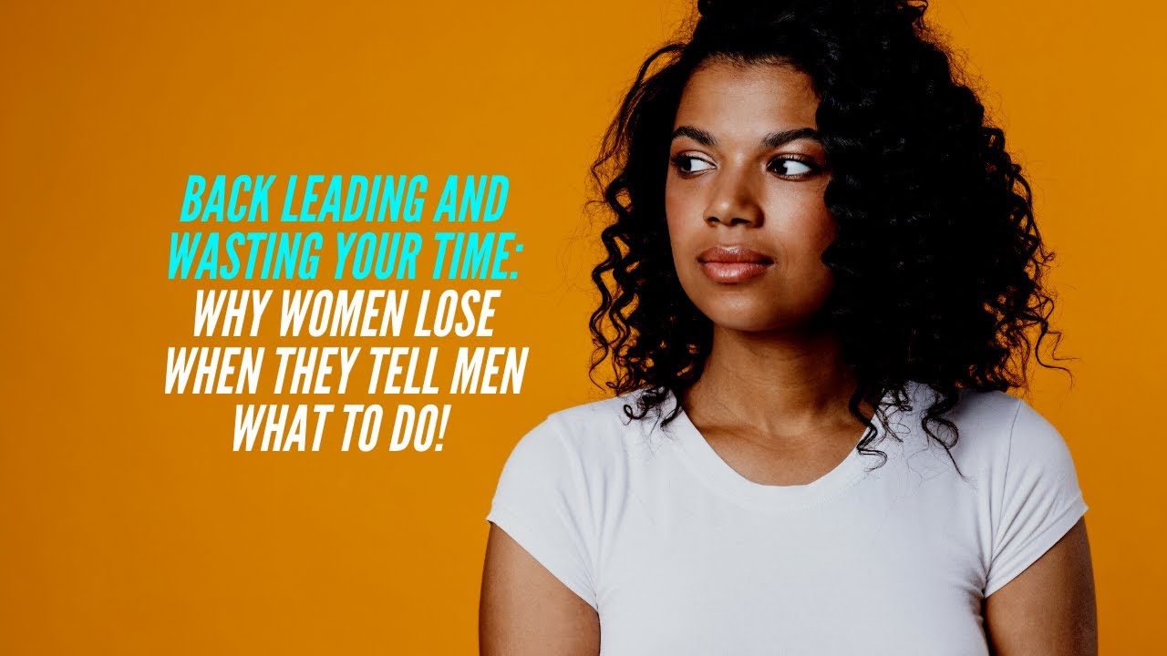 Back LEADING: Why women LOSE when they Tell Men What To Do!
