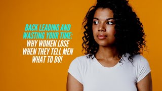 Back LEADING: Why women LOSE when they Tell Men What To Do!