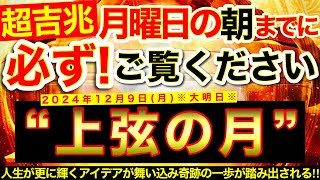 ”上弦の月”の明日の朝までに必ずご覧ください⚠️【12月9日(月)大大吉日】幸運将来※人生が更に輝くアイデアが舞い込み奇跡の一歩が踏み出されていく！⭐️【奇跡が起こる高波動エネルギー・邪気祓い動画】