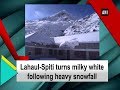 Lahaul-Spiti turns milky white following heavy snowfall