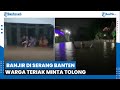 Beberapa Wilayah di Kota Serang dan Kabupaten Tergenang Banjir, Beredar Video Warga Minta Tolong