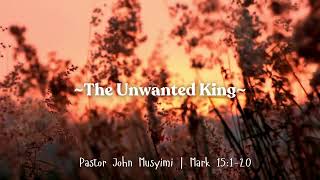 The Unwanted King || Mark 15:1 - 20 || Pastor John Musyimi