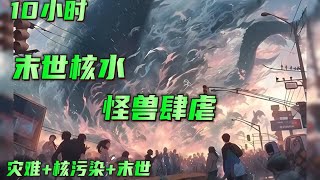 10小时一口看爽【末世核水】灾难+重生+怪兽，核污染导致海洋生物变异，怪兽肆虐，在世界末日来临之际，我铸起一座钢铁长城！