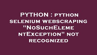 PYTHON : python selenium webscraping "NoSuchElementException" not recognized
