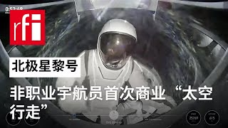 视频 北极星黎明号：非职业宇航员首次商业“太空行走” • RFI - 法广