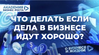 Что делать если дела в бизнесе идут хорошо? Академия Бизнес Роста