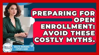 Preparing For Open Enrollment: Avoid These Costly Myths. - Health Insurance Experts Guide