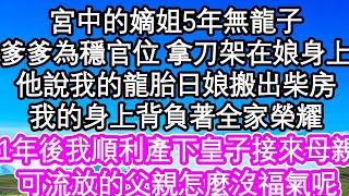 宮中的嫡姐5年無龍子，爹爹為穩官位 拿刀架在娘身上，他說我的龍胎日娘才能搬出柴房，我的身上背負著全家榮耀，1年後我順利產下皇子接來母親，可流放的父親怎麼沒福氣呢  #為人處世#生活經驗#情感故事#養老