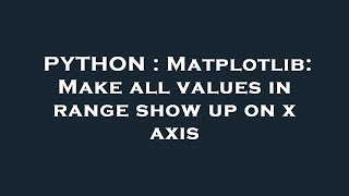 PYTHON : Matplotlib: Make all values in range show up on x axis