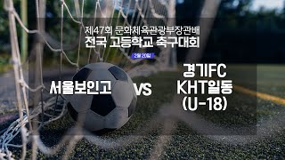 서울보인고 vs 경기FCKHT일동(U-18) | 제47회 문화체육관광부장관배 전국고등학교 축구대회