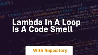 lambda in a loop is a code smell