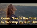 Come, Now is the Time to Worship by Kim Hill